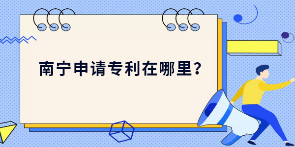 南寧申請(qǐng)專利在哪里？南寧申請(qǐng)專利最新位置