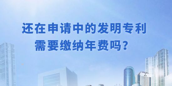 還在申請(qǐng)中的發(fā)明專利需要繳納年費(fèi)嗎？