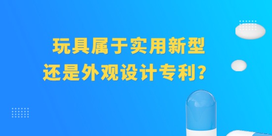 玩具屬于實用新型專利還是外觀設(shè)計專利？