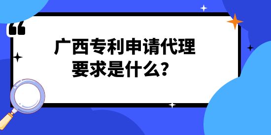 廣西專(zhuān)利申請(qǐng)代理要求是什么？