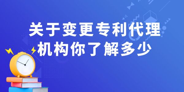 關(guān)于變更專利代理機構(gòu)你了解多少？