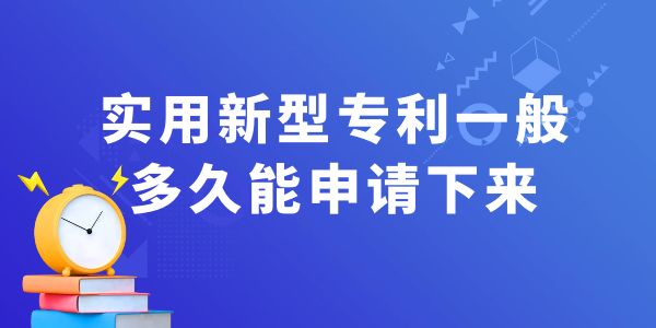 實用新型專利一般多久能申請下來？