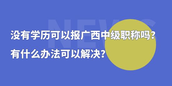 沒有學(xué)歷可以報廣西中級職稱嗎？有什么辦法可以解決？