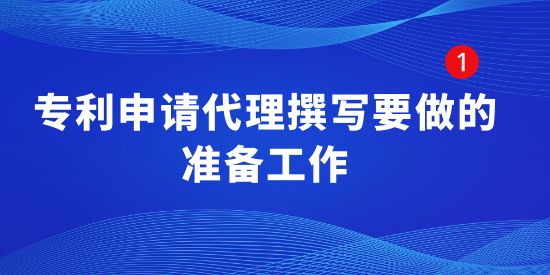 專利申請代理撰寫要做的準(zhǔn)備工作有哪些？