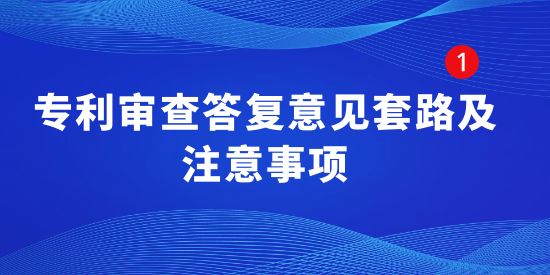 專利干貨！專利審查答復(fù)意見套路及注意事項