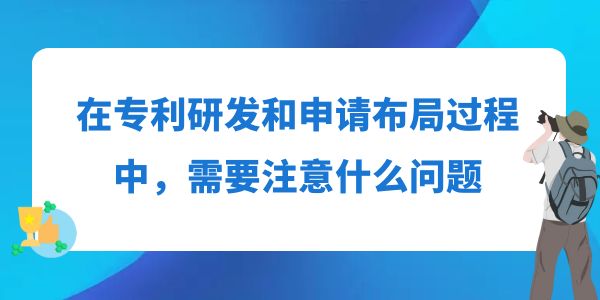 在專利研發(fā)和申請布局過程中，需要注意什么問題？