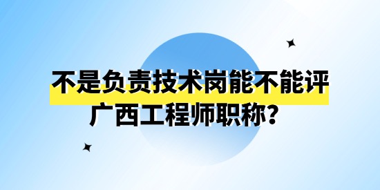 不是負責技術崗能不能評廣西工程師職稱,