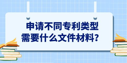 申請(qǐng)不同專(zhuān)利類(lèi)型需要什么文件材料？