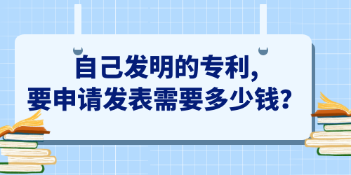 自己發(fā)明的專(zhuān)利,要申請(qǐng)發(fā)表需要多少錢(qián)？