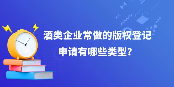 酒類企業(yè)常做的版權登記申請有哪些類型,