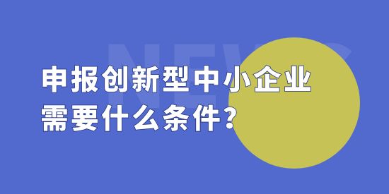 申報創(chuàng)新型中小企業(yè)需要什么條件？創(chuàng)新型中小企評價標準