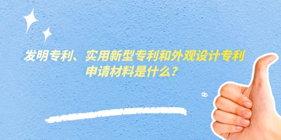 發(fā)明專利、實用新型專利和外觀設(shè)計專利申請材料是什么？