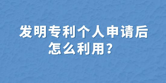 發(fā)明專利個人申請后怎么利用？