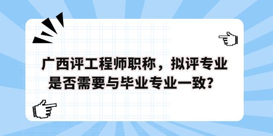 廣西評工程師職稱，擬評專業(yè)是否需要與畢業(yè)專業(yè)一致？