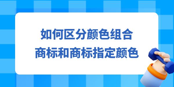 如何區(qū)分顏色組合商標和商標指定顏色？