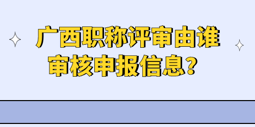 廣西職稱評(píng)審由誰(shuí)審核申報(bào)信息？