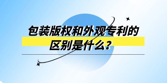 包裝版權(quán)和外觀專利的區(qū)別是什么？產(chǎn)品包裝選哪個進行保護？