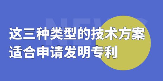 這三種類(lèi)型的技術(shù)方案適合申請(qǐng)發(fā)明專(zhuān)利