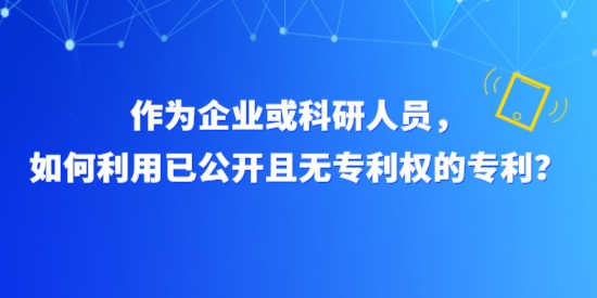 作為企業(yè)或科研人員，如何利用已公開(kāi)且無(wú)專(zhuān)利權(quán)的專(zhuān)利？