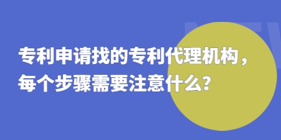 專利申請找的專利代理機(jī)構(gòu)，每個步驟需要注意什么？