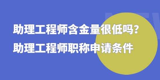 助理工程師含金量很低嗎，助理工程師職稱申請條件！