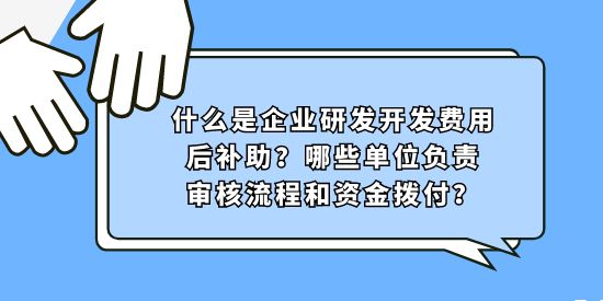 什么是企業(yè)研發(fā)開發(fā)費用后補助？哪些單位負責審核流程和資金撥付？