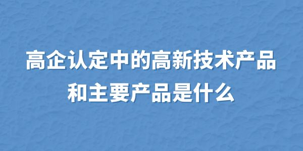 高企認(rèn)定中的高新技術(shù)產(chǎn)品和主要產(chǎn)品是什么？