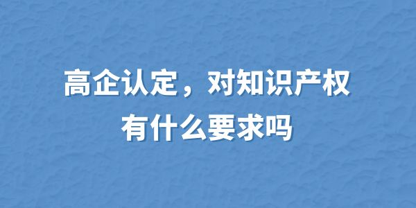 高企認(rèn)定，對(duì)知識(shí)產(chǎn)權(quán)有什么要求嗎？