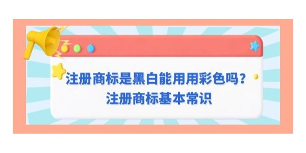 注冊(cè)商標(biāo)是黑白是否可以用彩色？注冊(cè)商標(biāo)基本常識(shí)