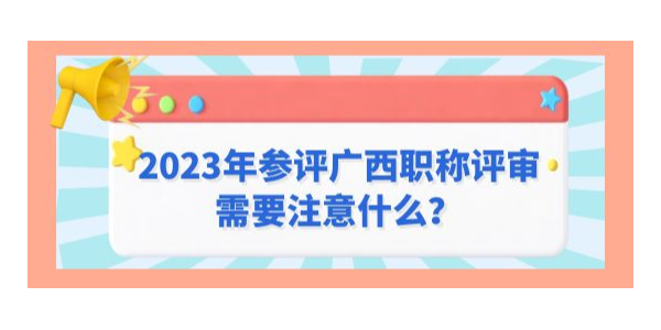 2023年參評(píng)廣西職稱評(píng)審需要注意什么？