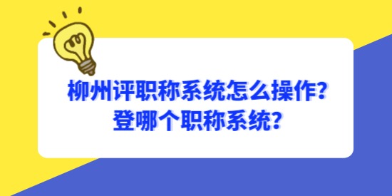 柳州評職稱系統(tǒng)怎么操作？登哪個職稱系統(tǒng)？