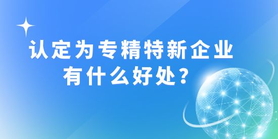 認(rèn)定成為“專精特新”企業(yè)有什么好處？