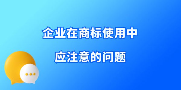 收藏！企業(yè)在商標(biāo)使用中應(yīng)注意的問(wèn)題