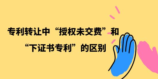 專利轉(zhuǎn)讓中“授權(quán)未交費”和“下證書專利”的區(qū)別